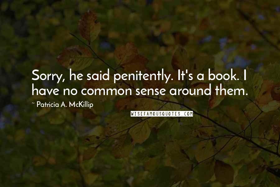 Patricia A. McKillip Quotes: Sorry, he said penitently. It's a book. I have no common sense around them.