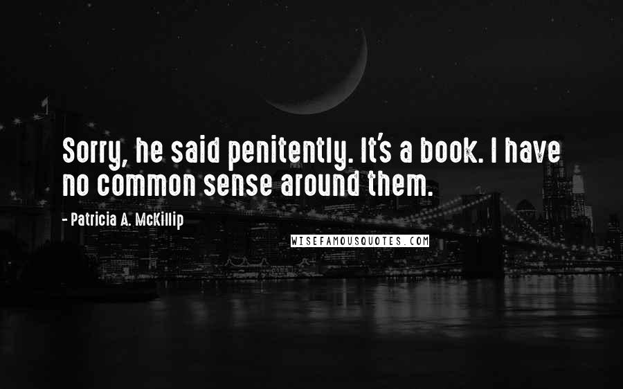 Patricia A. McKillip Quotes: Sorry, he said penitently. It's a book. I have no common sense around them.