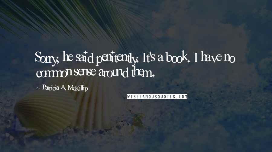 Patricia A. McKillip Quotes: Sorry, he said penitently. It's a book. I have no common sense around them.