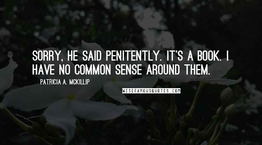 Patricia A. McKillip Quotes: Sorry, he said penitently. It's a book. I have no common sense around them.