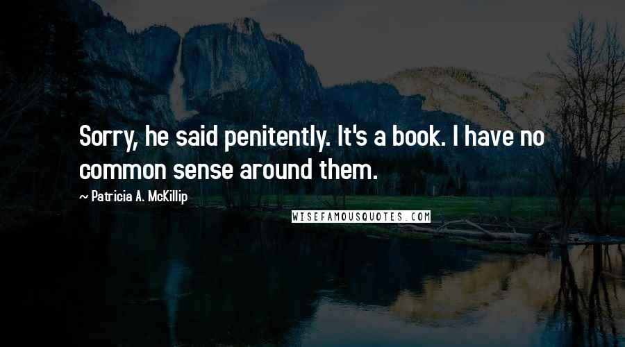 Patricia A. McKillip Quotes: Sorry, he said penitently. It's a book. I have no common sense around them.