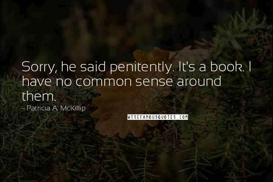 Patricia A. McKillip Quotes: Sorry, he said penitently. It's a book. I have no common sense around them.