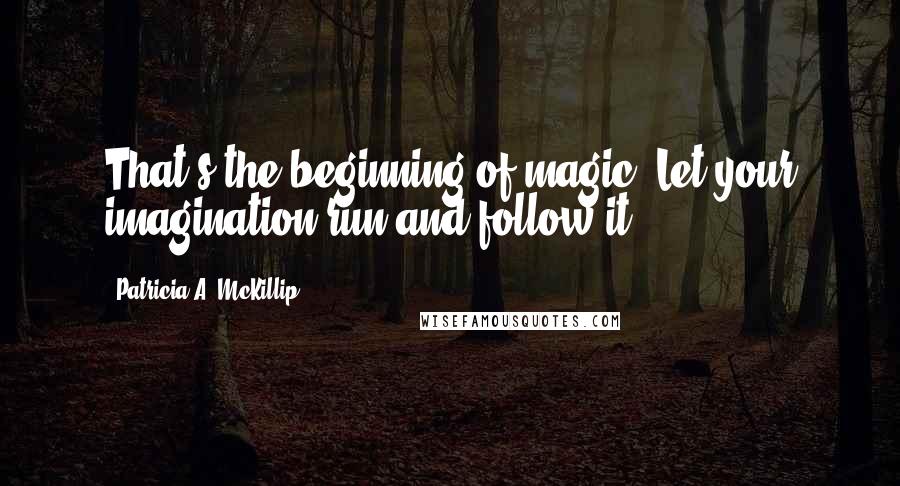 Patricia A. McKillip Quotes: That's the beginning of magic. Let your imagination run and follow it.