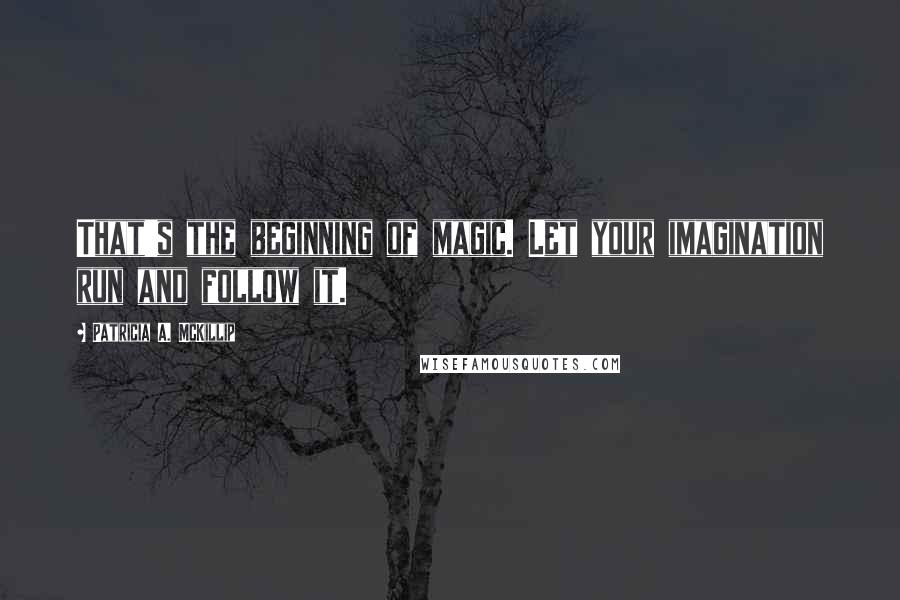 Patricia A. McKillip Quotes: That's the beginning of magic. Let your imagination run and follow it.