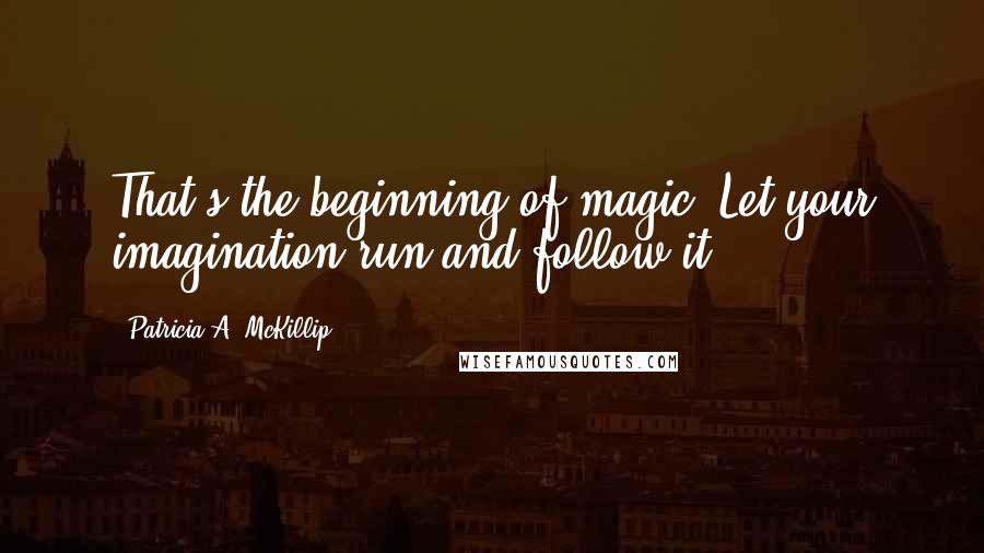 Patricia A. McKillip Quotes: That's the beginning of magic. Let your imagination run and follow it.