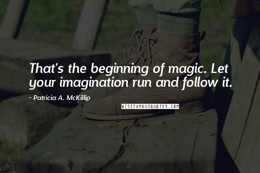 Patricia A. McKillip Quotes: That's the beginning of magic. Let your imagination run and follow it.