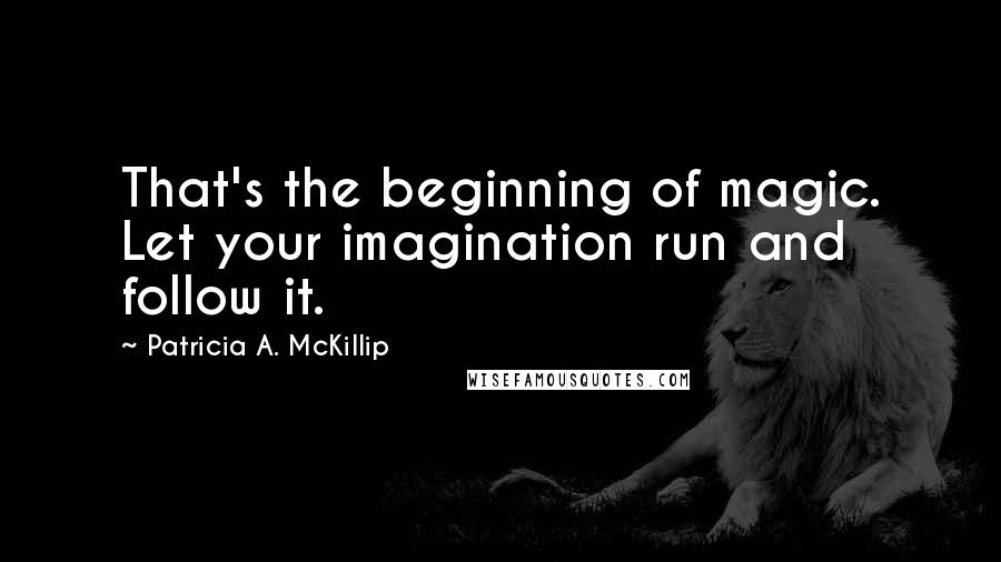 Patricia A. McKillip Quotes: That's the beginning of magic. Let your imagination run and follow it.