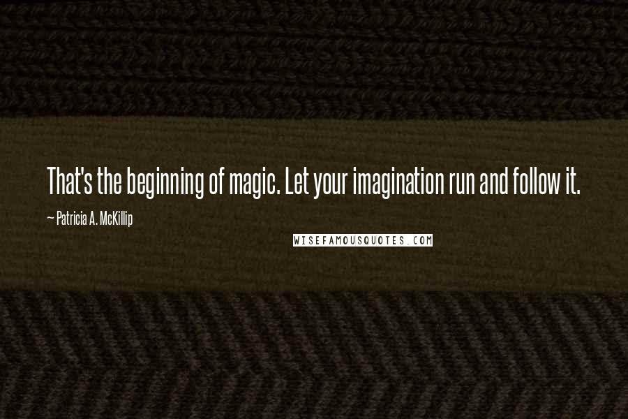 Patricia A. McKillip Quotes: That's the beginning of magic. Let your imagination run and follow it.