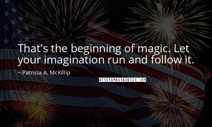 Patricia A. McKillip Quotes: That's the beginning of magic. Let your imagination run and follow it.