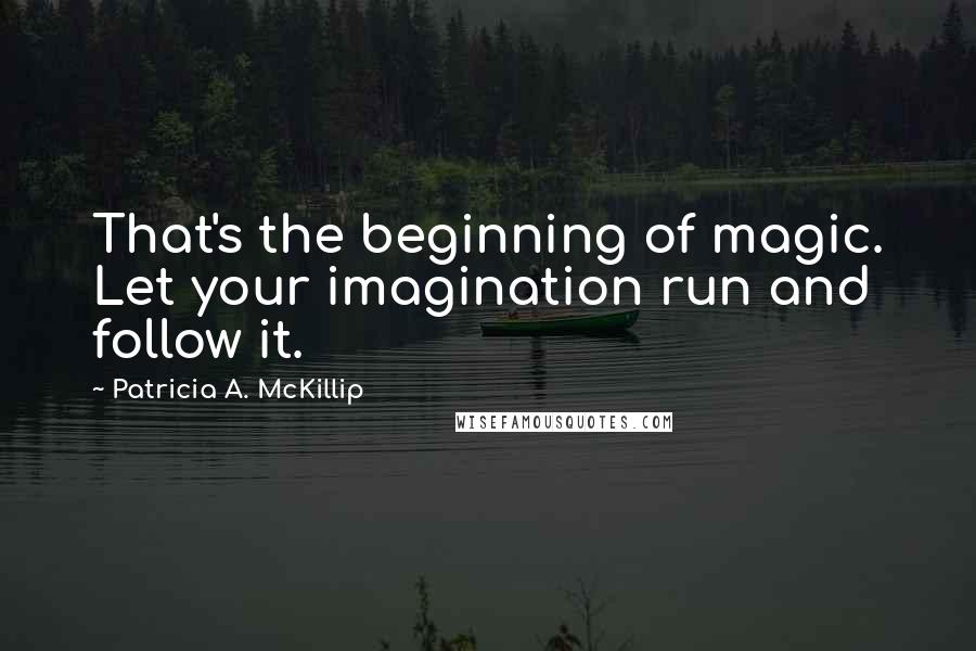 Patricia A. McKillip Quotes: That's the beginning of magic. Let your imagination run and follow it.