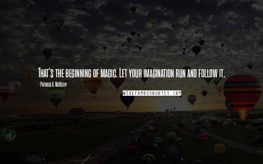 Patricia A. McKillip Quotes: That's the beginning of magic. Let your imagination run and follow it.