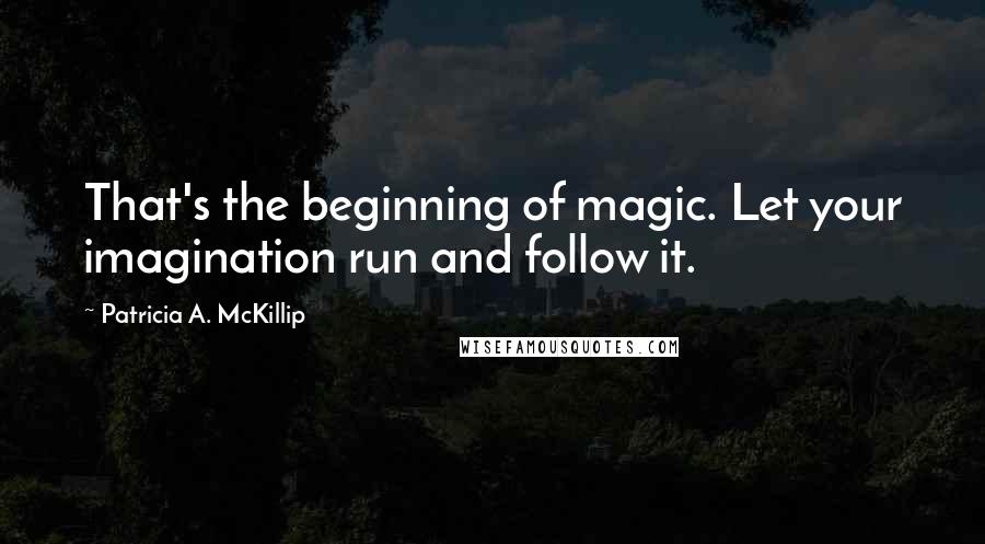 Patricia A. McKillip Quotes: That's the beginning of magic. Let your imagination run and follow it.