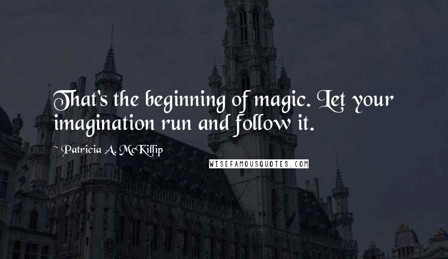 Patricia A. McKillip Quotes: That's the beginning of magic. Let your imagination run and follow it.