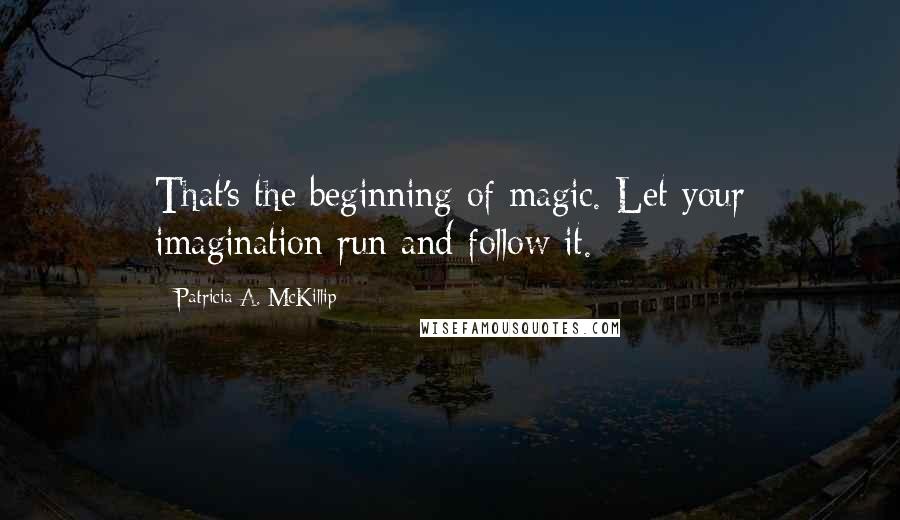 Patricia A. McKillip Quotes: That's the beginning of magic. Let your imagination run and follow it.