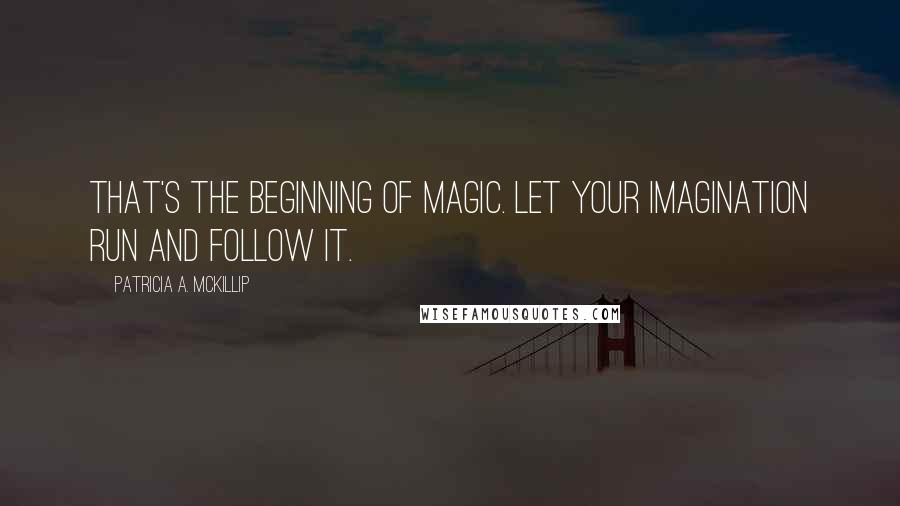 Patricia A. McKillip Quotes: That's the beginning of magic. Let your imagination run and follow it.