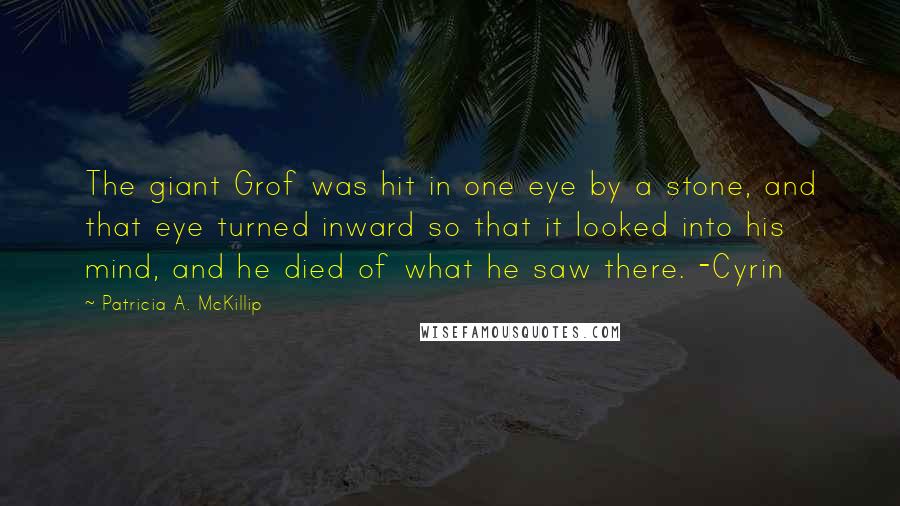 Patricia A. McKillip Quotes: The giant Grof was hit in one eye by a stone, and that eye turned inward so that it looked into his mind, and he died of what he saw there. -Cyrin