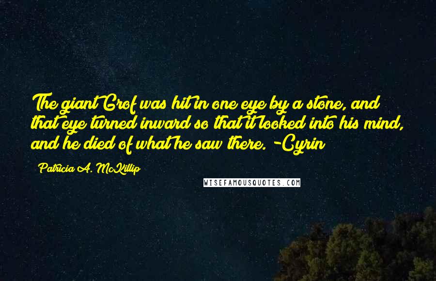 Patricia A. McKillip Quotes: The giant Grof was hit in one eye by a stone, and that eye turned inward so that it looked into his mind, and he died of what he saw there. -Cyrin