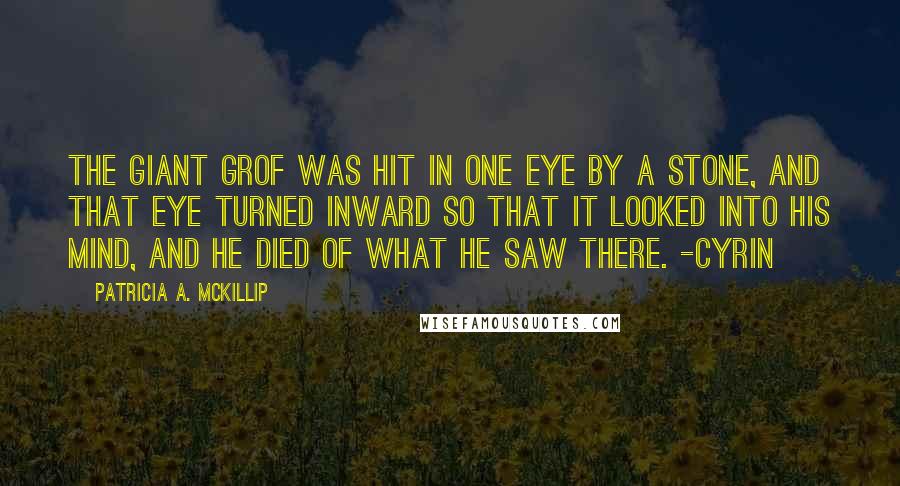 Patricia A. McKillip Quotes: The giant Grof was hit in one eye by a stone, and that eye turned inward so that it looked into his mind, and he died of what he saw there. -Cyrin