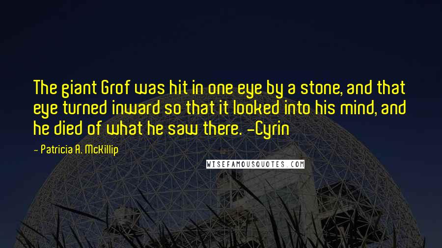 Patricia A. McKillip Quotes: The giant Grof was hit in one eye by a stone, and that eye turned inward so that it looked into his mind, and he died of what he saw there. -Cyrin