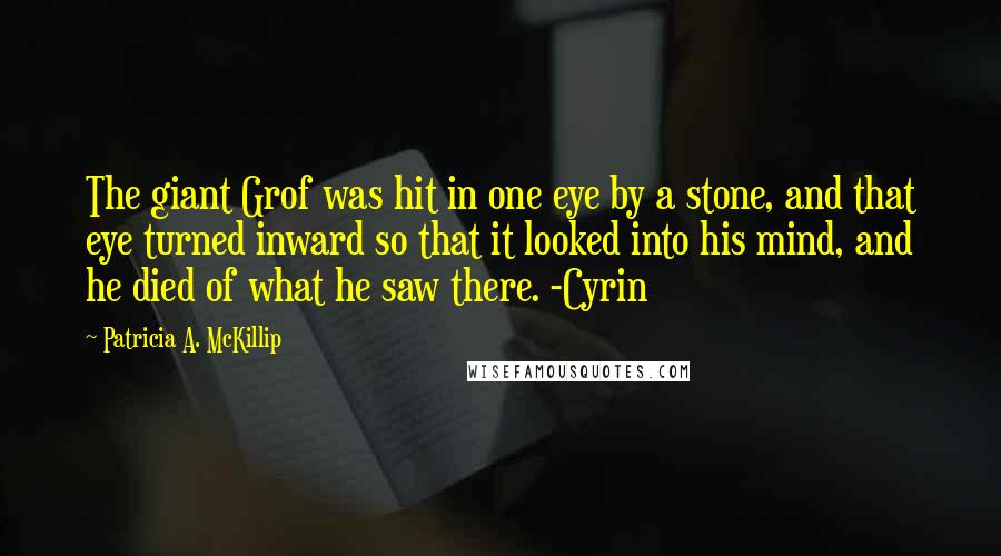 Patricia A. McKillip Quotes: The giant Grof was hit in one eye by a stone, and that eye turned inward so that it looked into his mind, and he died of what he saw there. -Cyrin