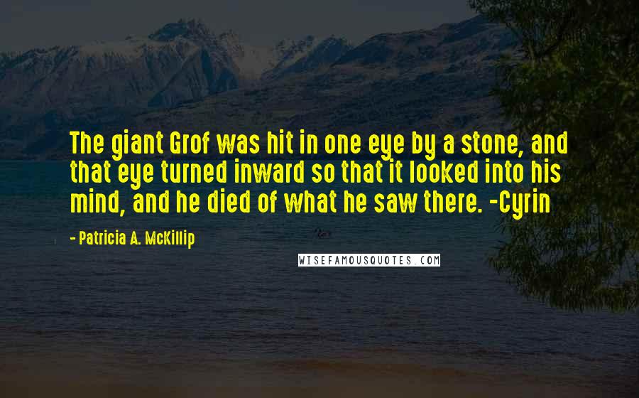 Patricia A. McKillip Quotes: The giant Grof was hit in one eye by a stone, and that eye turned inward so that it looked into his mind, and he died of what he saw there. -Cyrin