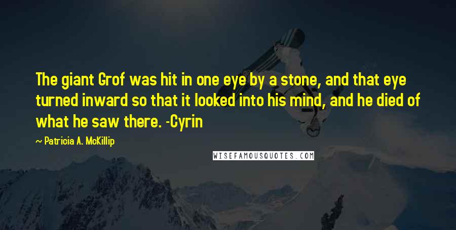 Patricia A. McKillip Quotes: The giant Grof was hit in one eye by a stone, and that eye turned inward so that it looked into his mind, and he died of what he saw there. -Cyrin