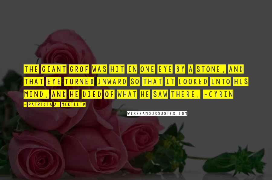 Patricia A. McKillip Quotes: The giant Grof was hit in one eye by a stone, and that eye turned inward so that it looked into his mind, and he died of what he saw there. -Cyrin