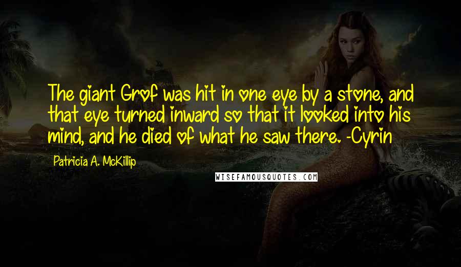 Patricia A. McKillip Quotes: The giant Grof was hit in one eye by a stone, and that eye turned inward so that it looked into his mind, and he died of what he saw there. -Cyrin