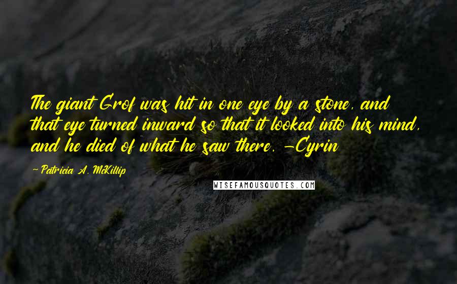 Patricia A. McKillip Quotes: The giant Grof was hit in one eye by a stone, and that eye turned inward so that it looked into his mind, and he died of what he saw there. -Cyrin