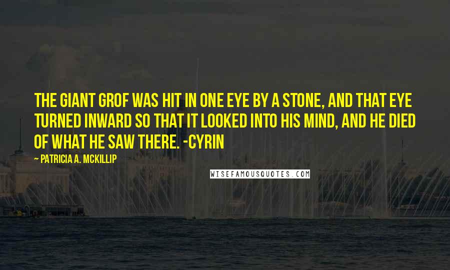 Patricia A. McKillip Quotes: The giant Grof was hit in one eye by a stone, and that eye turned inward so that it looked into his mind, and he died of what he saw there. -Cyrin