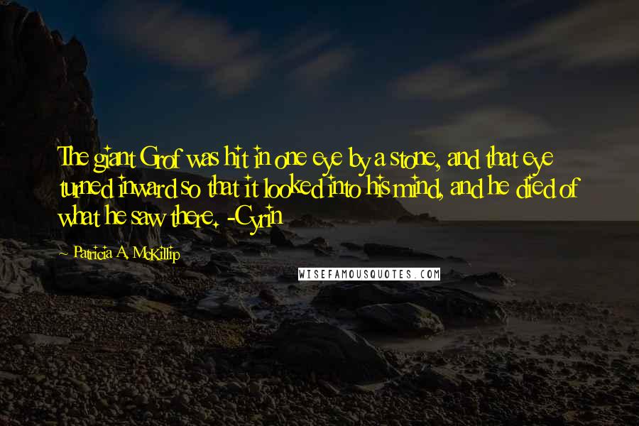 Patricia A. McKillip Quotes: The giant Grof was hit in one eye by a stone, and that eye turned inward so that it looked into his mind, and he died of what he saw there. -Cyrin