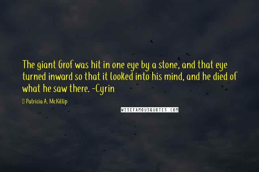 Patricia A. McKillip Quotes: The giant Grof was hit in one eye by a stone, and that eye turned inward so that it looked into his mind, and he died of what he saw there. -Cyrin