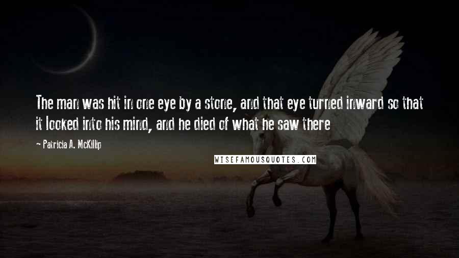 Patricia A. McKillip Quotes: The man was hit in one eye by a stone, and that eye turned inward so that it looked into his mind, and he died of what he saw there