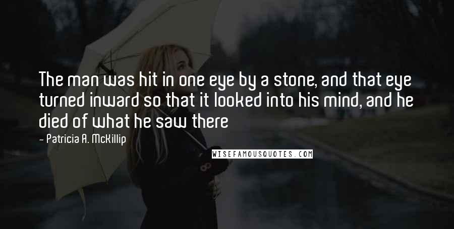 Patricia A. McKillip Quotes: The man was hit in one eye by a stone, and that eye turned inward so that it looked into his mind, and he died of what he saw there