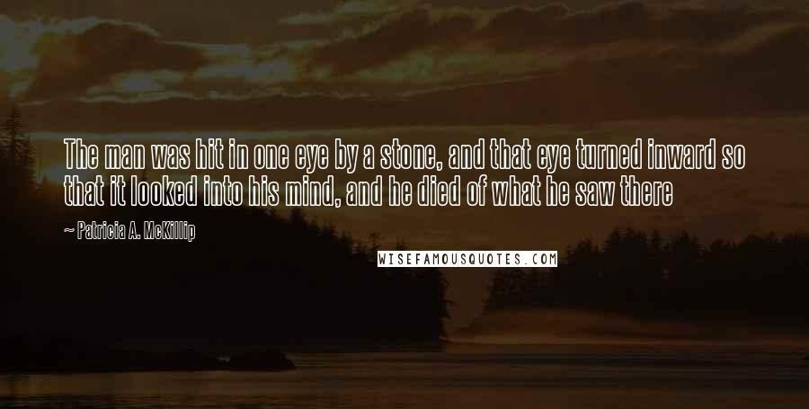 Patricia A. McKillip Quotes: The man was hit in one eye by a stone, and that eye turned inward so that it looked into his mind, and he died of what he saw there