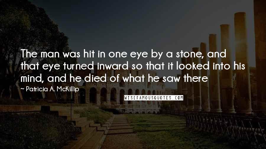 Patricia A. McKillip Quotes: The man was hit in one eye by a stone, and that eye turned inward so that it looked into his mind, and he died of what he saw there