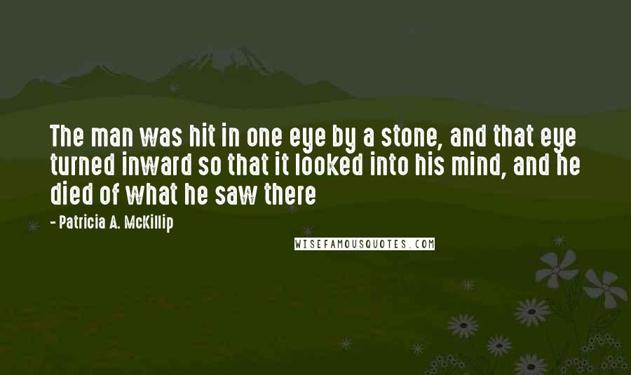 Patricia A. McKillip Quotes: The man was hit in one eye by a stone, and that eye turned inward so that it looked into his mind, and he died of what he saw there