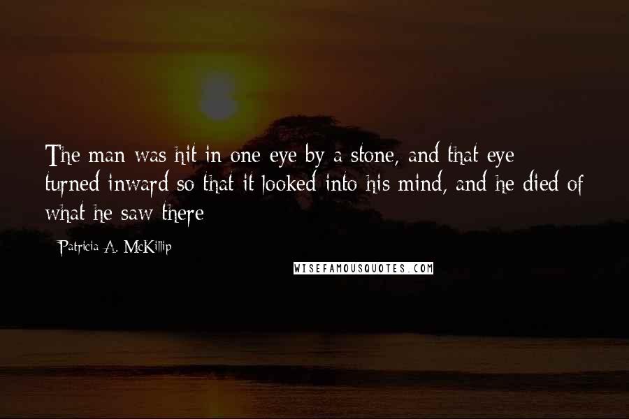 Patricia A. McKillip Quotes: The man was hit in one eye by a stone, and that eye turned inward so that it looked into his mind, and he died of what he saw there