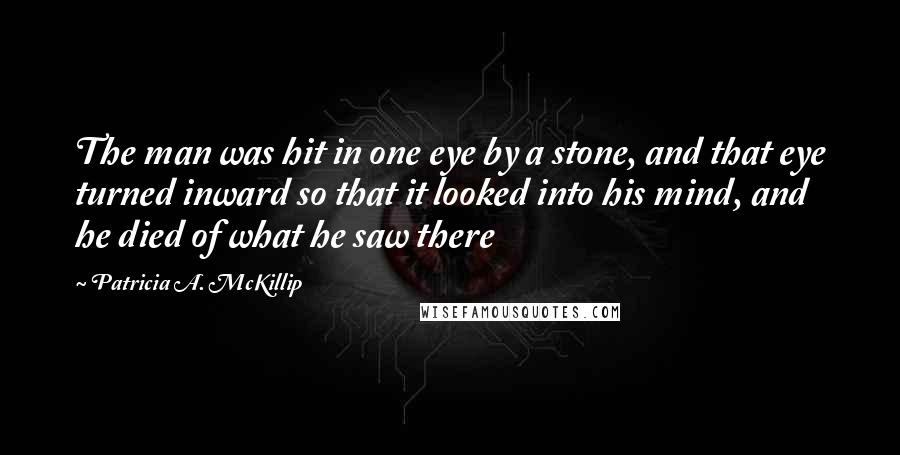 Patricia A. McKillip Quotes: The man was hit in one eye by a stone, and that eye turned inward so that it looked into his mind, and he died of what he saw there