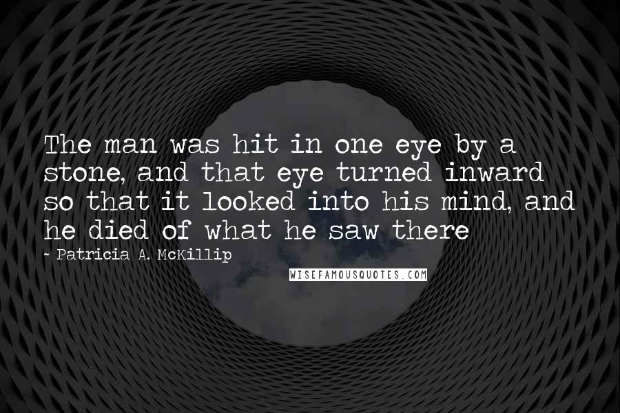 Patricia A. McKillip Quotes: The man was hit in one eye by a stone, and that eye turned inward so that it looked into his mind, and he died of what he saw there