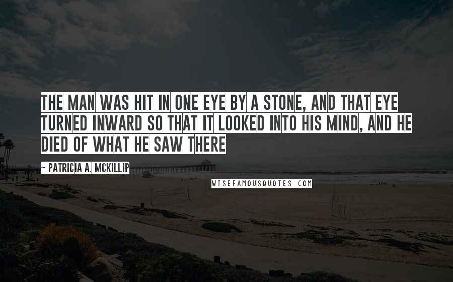 Patricia A. McKillip Quotes: The man was hit in one eye by a stone, and that eye turned inward so that it looked into his mind, and he died of what he saw there