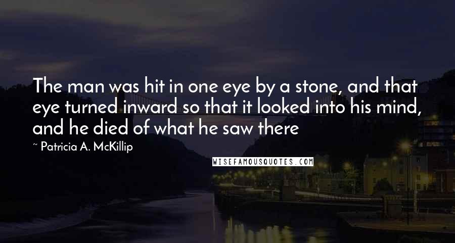 Patricia A. McKillip Quotes: The man was hit in one eye by a stone, and that eye turned inward so that it looked into his mind, and he died of what he saw there