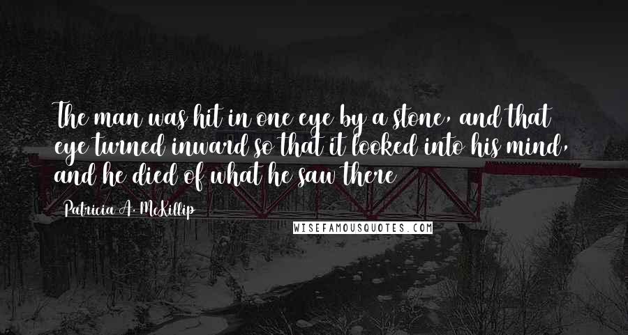 Patricia A. McKillip Quotes: The man was hit in one eye by a stone, and that eye turned inward so that it looked into his mind, and he died of what he saw there