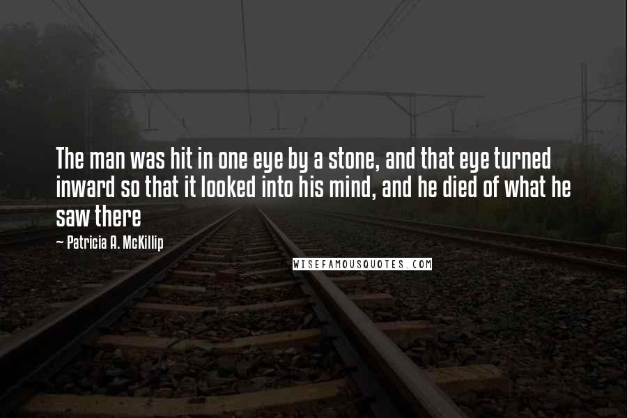 Patricia A. McKillip Quotes: The man was hit in one eye by a stone, and that eye turned inward so that it looked into his mind, and he died of what he saw there