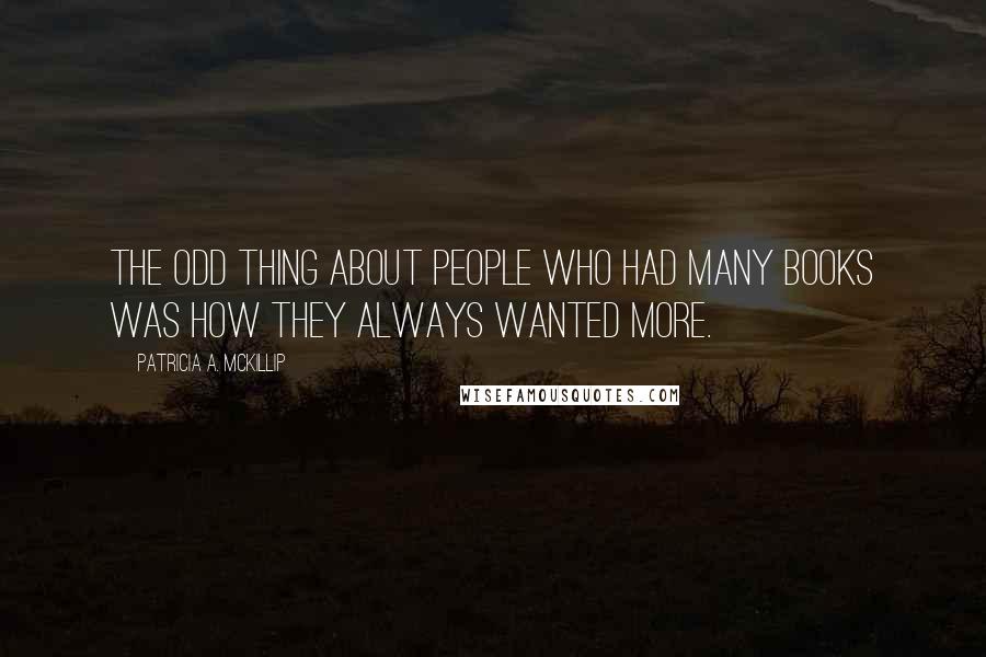 Patricia A. McKillip Quotes: The odd thing about people who had many books was how they always wanted more.