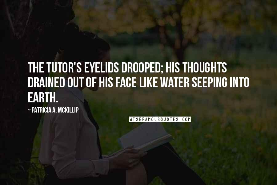 Patricia A. McKillip Quotes: The tutor's eyelids drooped; his thoughts drained out of his face like water seeping into earth.