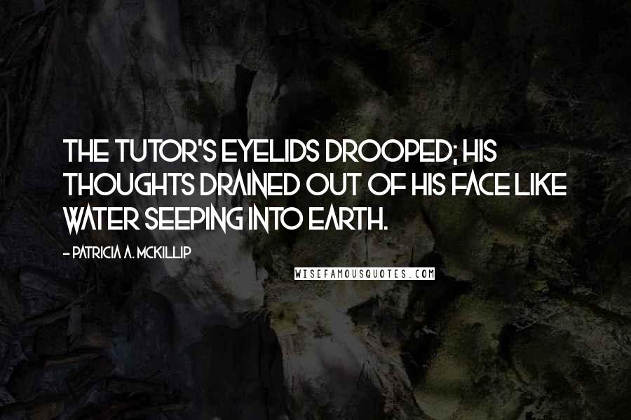 Patricia A. McKillip Quotes: The tutor's eyelids drooped; his thoughts drained out of his face like water seeping into earth.