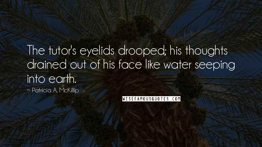 Patricia A. McKillip Quotes: The tutor's eyelids drooped; his thoughts drained out of his face like water seeping into earth.