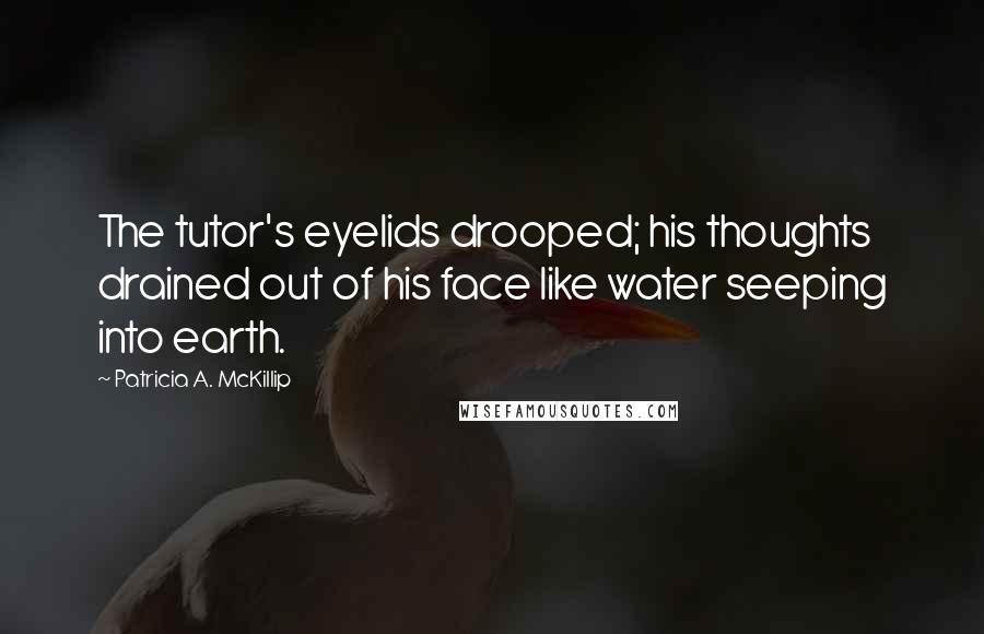 Patricia A. McKillip Quotes: The tutor's eyelids drooped; his thoughts drained out of his face like water seeping into earth.