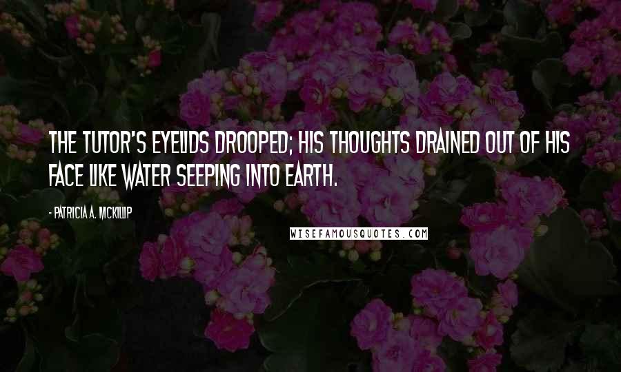 Patricia A. McKillip Quotes: The tutor's eyelids drooped; his thoughts drained out of his face like water seeping into earth.